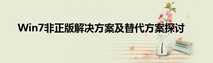 Win7非正版解决方案及替代方案探讨