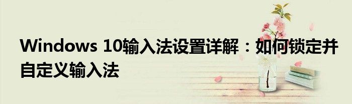 Windows 10输入法设置详解：如何锁定并自定义输入法