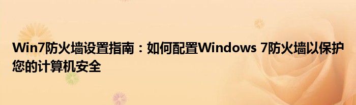 Win7防火墙设置指南：如何配置Windows 7防火墙以保护您的计算机安全