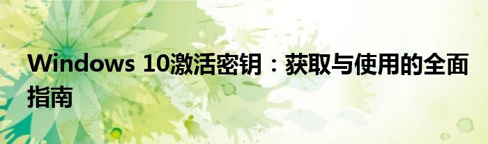 Windows 10激活密钥：获取与使用的全面指南