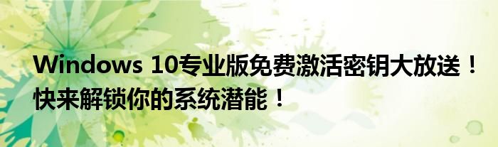 Windows 10专业版免费激活密钥大放送！快来解锁你的系统潜能！