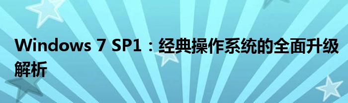 Windows 7 SP1：经典操作系统的全面升级解析