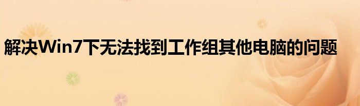 解决Win7下无法找到工作组其他电脑的问题