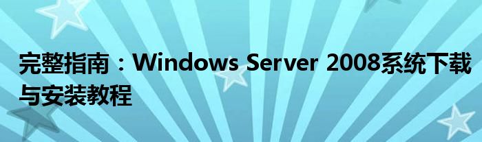 完整指南：Windows Server 2008系统下载与安装教程