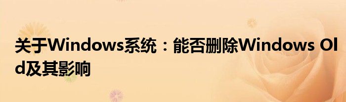 关于Windows系统：能否删除Windows Old及其影响