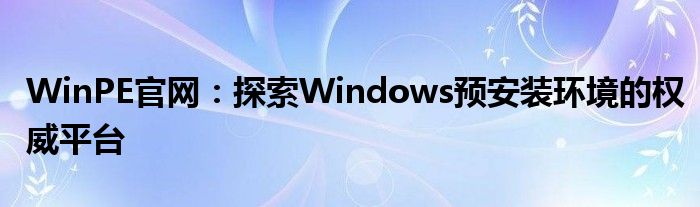 WinPE官网：探索Windows预安装环境的权威平台