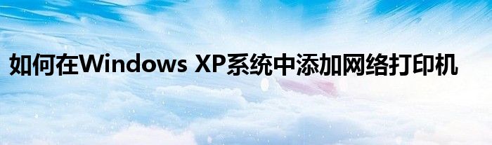 如何在Windows XP系统中添加网络打印机