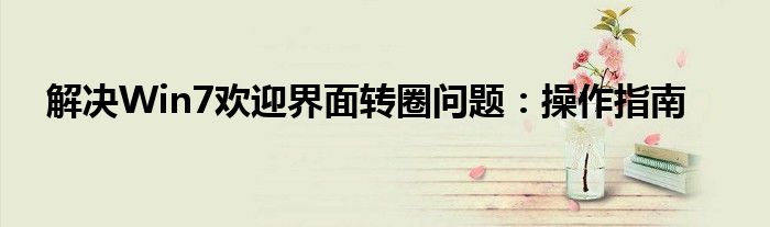 解决Win7欢迎界面转圈问题：操作指南