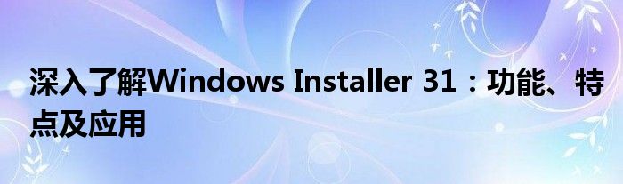 深入了解Windows Installer 31：功能、特点及应用