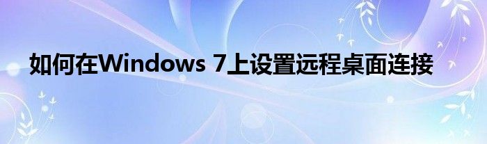 如何在Windows 7上设置远程桌面连接
