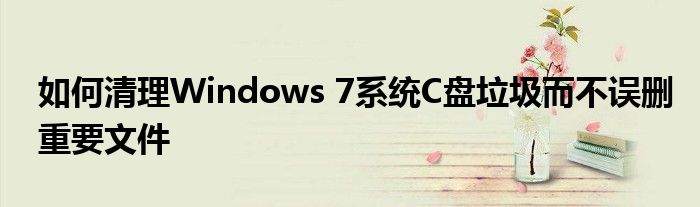 如何清理Windows 7系统C盘垃圾而不误删重要文件