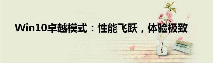 Win10卓越模式：性能飞跃，体验极致