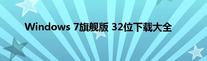 Windows 7旗舰版 32位下载大全