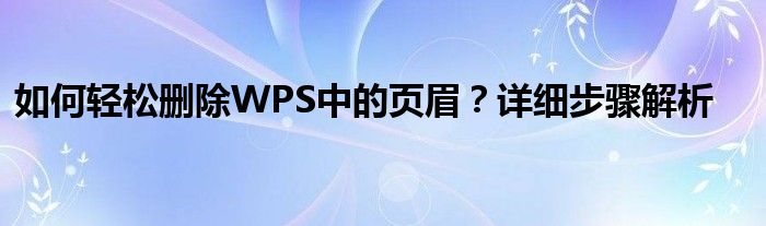 如何轻松删除WPS中的页眉？详细步骤解析