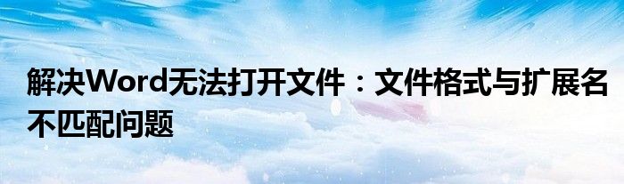 解决Word无法打开文件：文件格式与扩展名不匹配问题