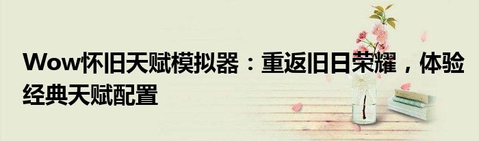 Wow怀旧天赋模拟器：重返旧日荣耀，体验经典天赋配置