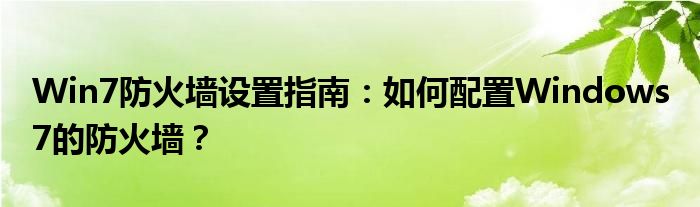 Win7防火墙设置指南：如何配置Windows 7的防火墙？