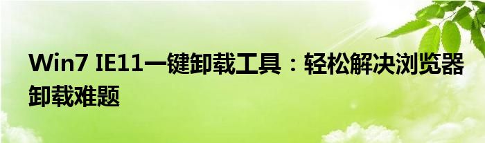 Win7 IE11一键卸载工具：轻松解决浏览器卸载难题