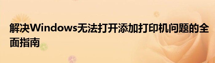 解决Windows无法打开添加打印机问题的全面指南