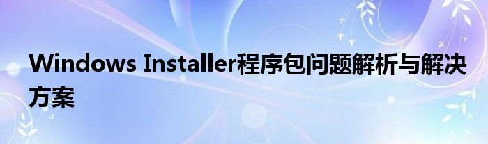 Windows Installer程序包问题解析与解决方案