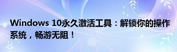 Windows 10永久激活工具：解锁你的操作系统，畅游无阻！