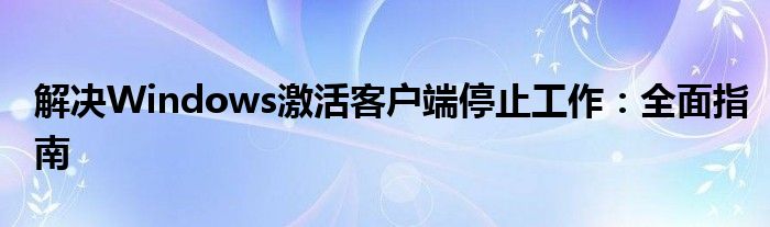 解决Windows激活客户端停止工作：全面指南