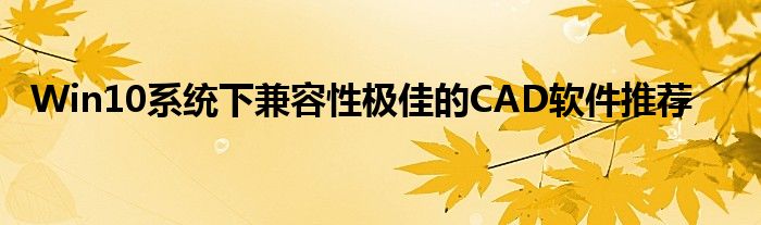 Win10系统下兼容性极佳的CAD软件推荐