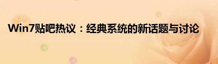 Win7贴吧热议：经典系统的新话题与讨论