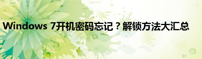 Windows 7开机密码忘记？解锁方法大汇总