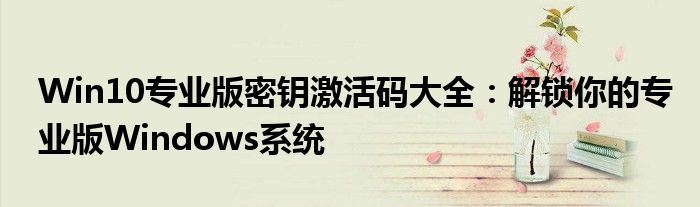Win10专业版密钥激活码大全：解锁你的专业版Windows系统