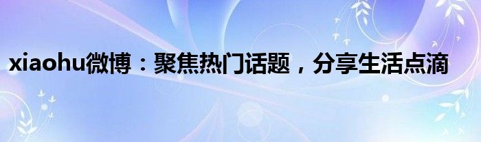 xiaohu微博：聚焦热门话题，分享生活点滴