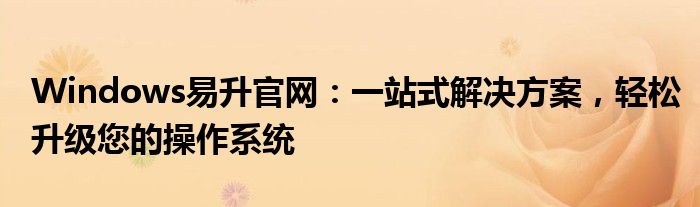Windows易升官网：一站式解决方案，轻松升级您的操作系统