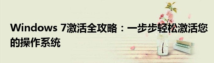 Windows 7激活全攻略：一步步轻松激活您的操作系统