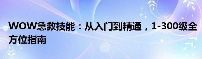 WOW急救技能：从入门到精通，1-300级全方位指南