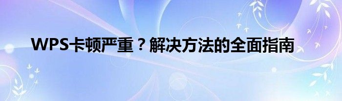 WPS卡顿严重？解决方法的全面指南