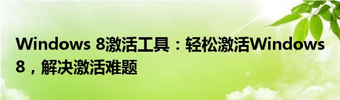 Windows 8激活工具：轻松激活Windows 8，解决激活难题