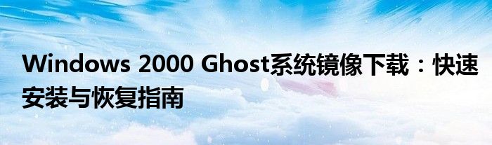 Windows 2000 Ghost系统镜像下载：快速安装与恢复指南