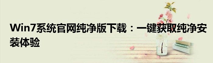 Win7系统官网纯净版下载：一键获取纯净安装体验