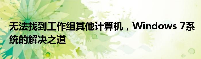 无法找到工作组其他计算机，Windows 7系统的解决之道