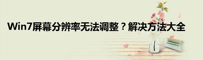 Win7屏幕分辨率无法调整？解决方法大全