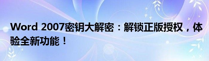 Word 2007密钥大解密：解锁正版授权，体验全新功能！
