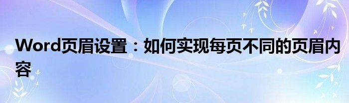 Word页眉设置：如何实现每页不同的页眉内容