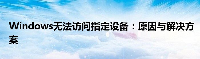Windows无法访问指定设备：原因与解决方案