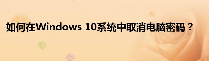 如何在Windows 10系统中取消电脑密码？