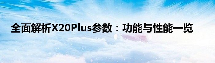 全面解析X20Plus参数：功能与性能一览