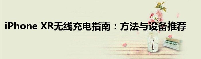 iPhone XR无线充电指南：方法与设备推荐