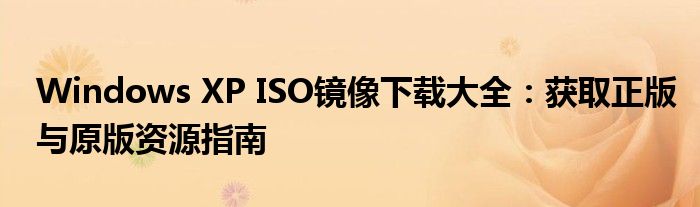 Windows XP ISO镜像下载大全：获取正版与原版资源指南