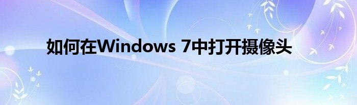 如何在Windows 7中打开摄像头