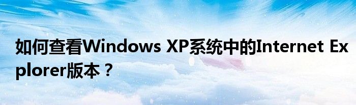 如何查看Windows XP系统中的Internet Explorer版本？