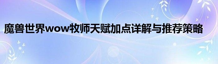 魔兽世界wow牧师天赋加点详解与推荐策略